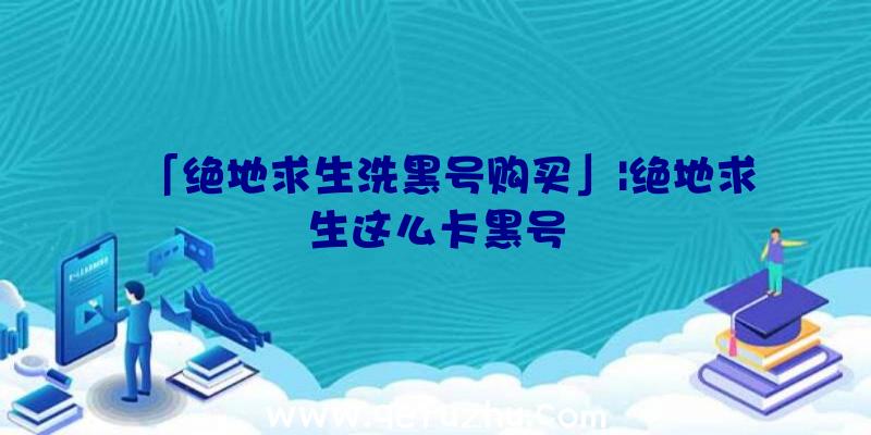 「绝地求生洗黑号购买」|绝地求生这么卡黑号
